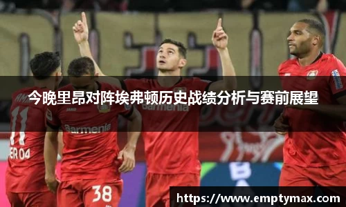 今晚里昂对阵埃弗顿历史战绩分析与赛前展望